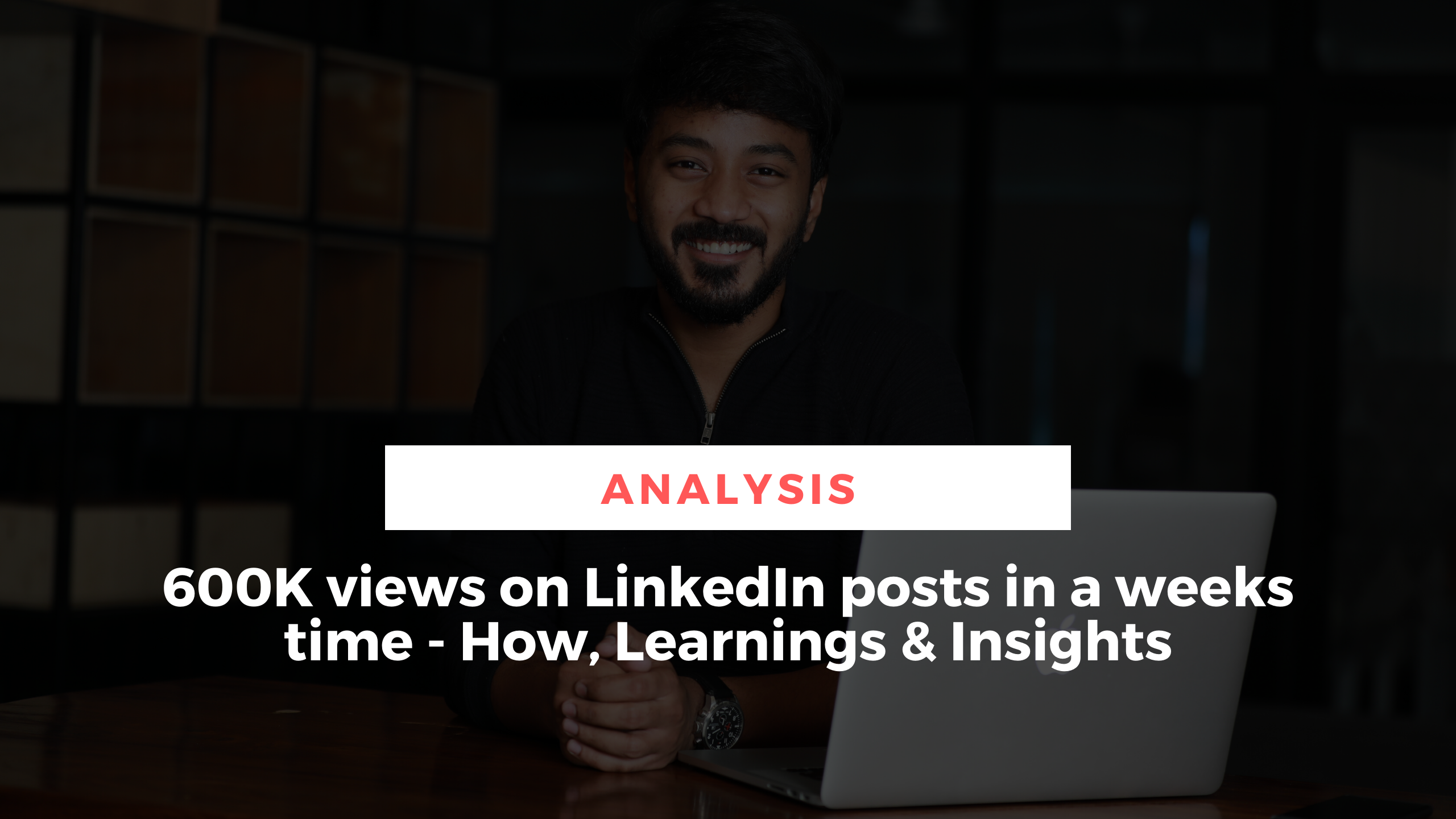 600K views on LinkedIn in one week - How & What I learnt from it